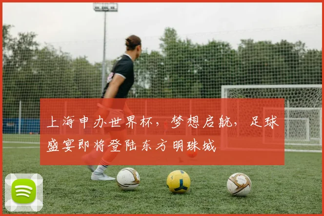 上海申办世界杯，梦想启航，足球盛宴即将登陆东方明珠城