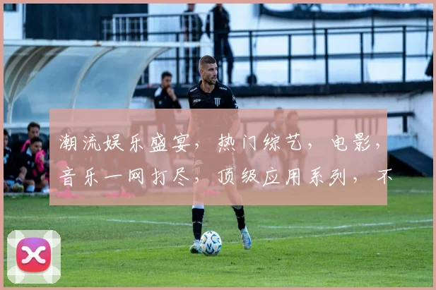 潮流娱乐盛宴，热门综艺，电影，音乐一网打尽，顶级应用系列，不容错过，尽在指尖