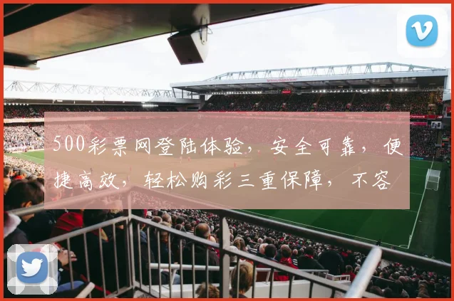 500彩票网登陆体验，安全可靠，便捷高效，轻松购彩三重保障，不容错过