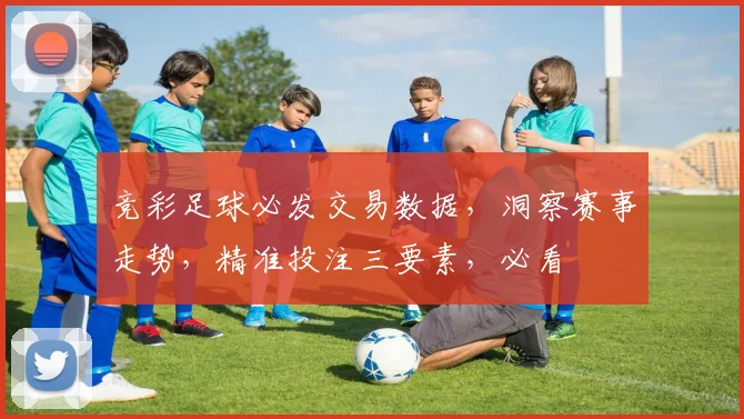 竞彩足球必发交易数据，洞察赛事走势，精准投注三要素，必看