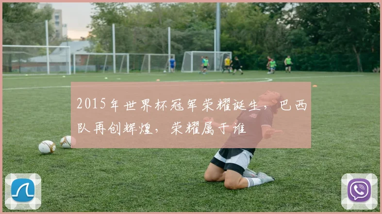 2015年世界杯冠军荣耀诞生，巴西队再创辉煌，荣耀属于谁