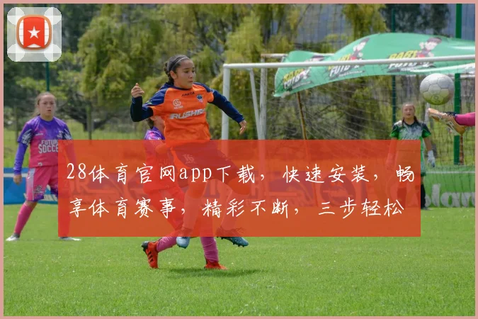 28体育官网app下载，快速安装，畅享体育赛事，精彩不断，三步轻松拥有