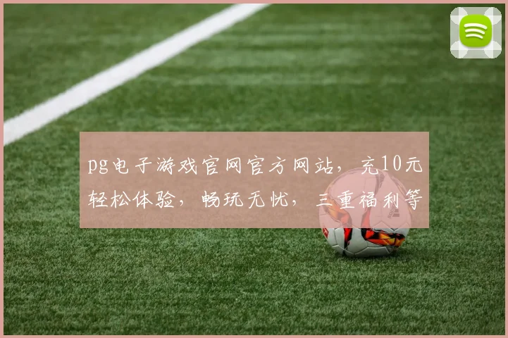 pg电子游戏官网官方网站，充10元轻松体验，畅玩无忧，三重福利等你来