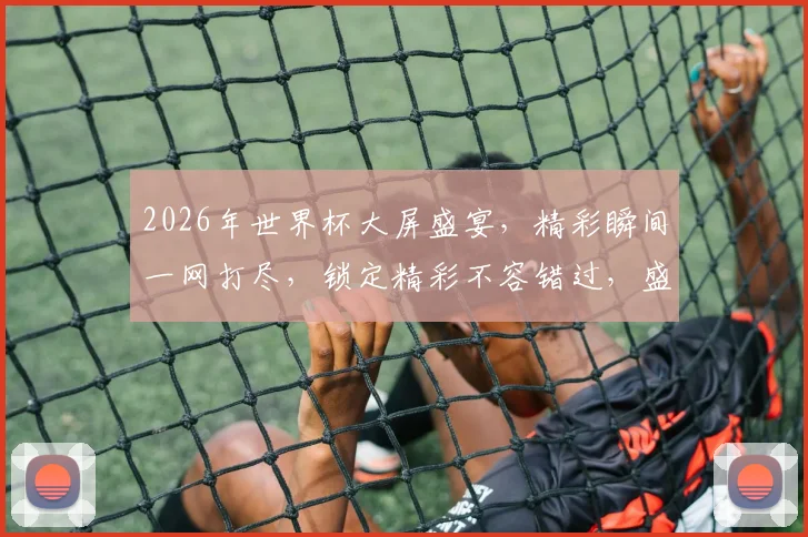 2026年世界杯大屏盛宴，精彩瞬间一网打尽，锁定精彩不容错过，盛宴来袭