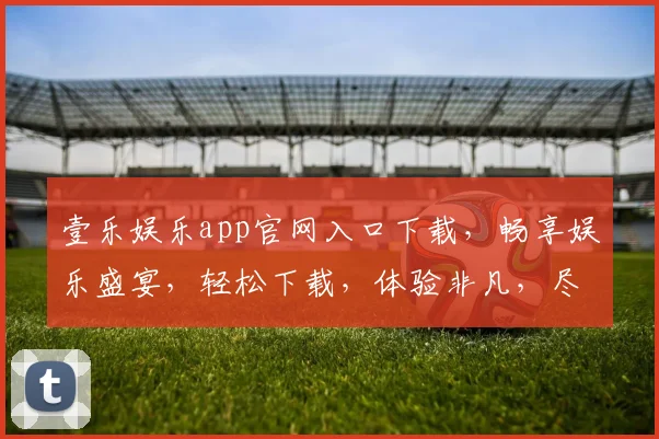 壹乐娱乐app官网入口下载，畅享娱乐盛宴，轻松下载，体验非凡，尽在壹乐
