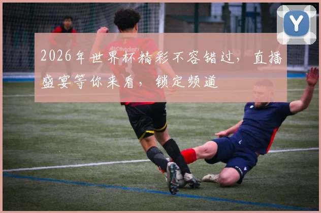2026年世界杯精彩不容错过，直播盛宴等你来看，锁定频道