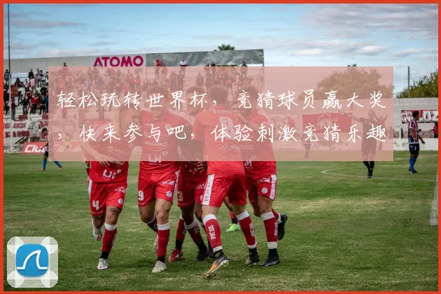 轻松玩转世界杯，竞猜球员赢大奖，快来参与吧，体验刺激竞猜乐趣