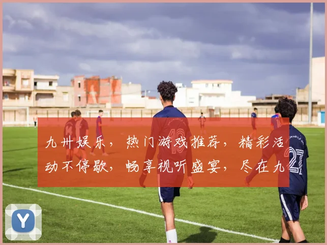 九卅娱乐，热门游戏推荐，精彩活动不停歇，畅享视听盛宴，尽在九卅