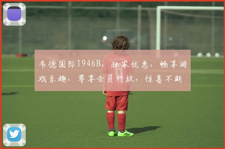 韦德国际1946B，独家优惠，畅享游戏乐趣，尊享会员特权，惊喜不断