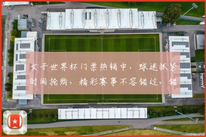 女子世界杯门票热销中，球迷抓紧时间抢购，精彩赛事不容错过，错过再等四年