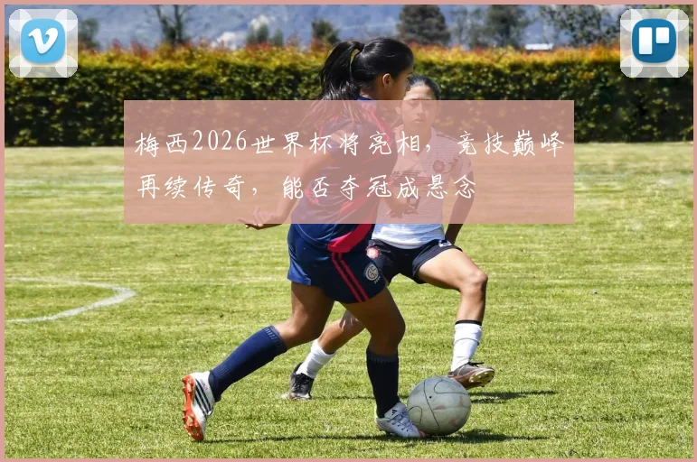 梅西2026世界杯将亮相，竞技巅峰再续传奇，能否夺冠成悬念