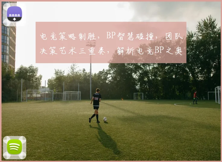 电竞策略制胜，BP智慧碰撞，团队决策艺术三重奏，解析电竞BP之奥妙