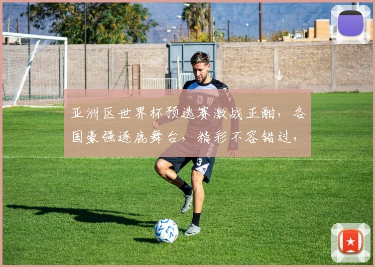 亚洲区世界杯预选赛激战正酣，各国豪强逐鹿舞台，精彩不容错过，敬请关注