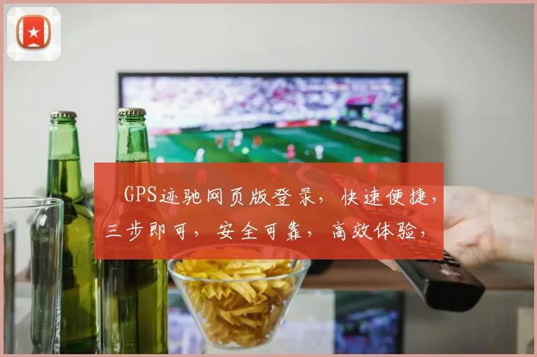 ⅰGPS迹驰网页版登录，快速便捷，三步即可，安全可靠，高效体验，轻松掌握