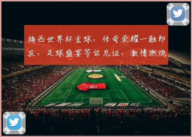 梅西世界杯金球，传奇荣耀一触即发，足球盛宴等你见证，激情燃烧
