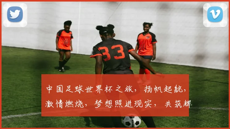 中国足球世界杯之旅，扬帆起航，激情燃烧，梦想照进现实，共筑辉煌