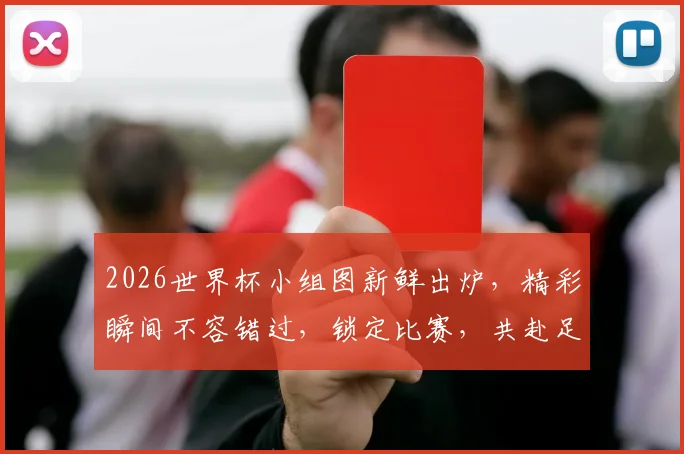 2026世界杯小组图新鲜出炉，精彩瞬间不容错过，锁定比赛，共赴足球盛宴
