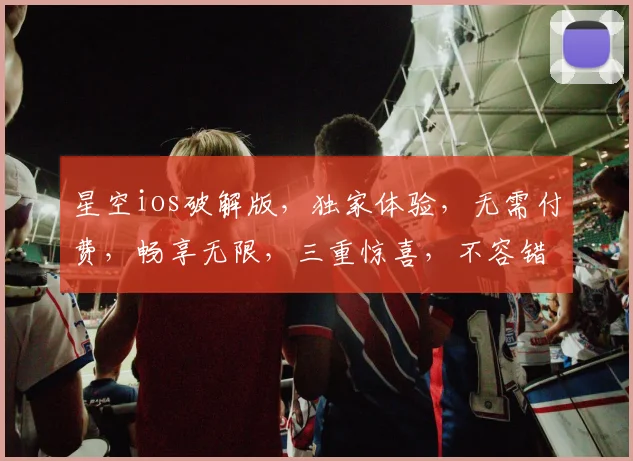 星空ios破解版，独家体验，无需付费，畅享无限，三重惊喜，不容错过